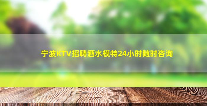宁波KTV招聘酒水模特24小时随时咨询